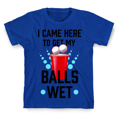 I Came Here to Get My Balls Wet T-Shirt
