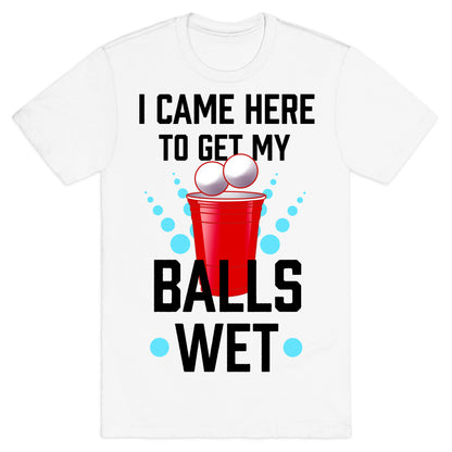 I Came Here to Get My Balls Wet T-Shirt