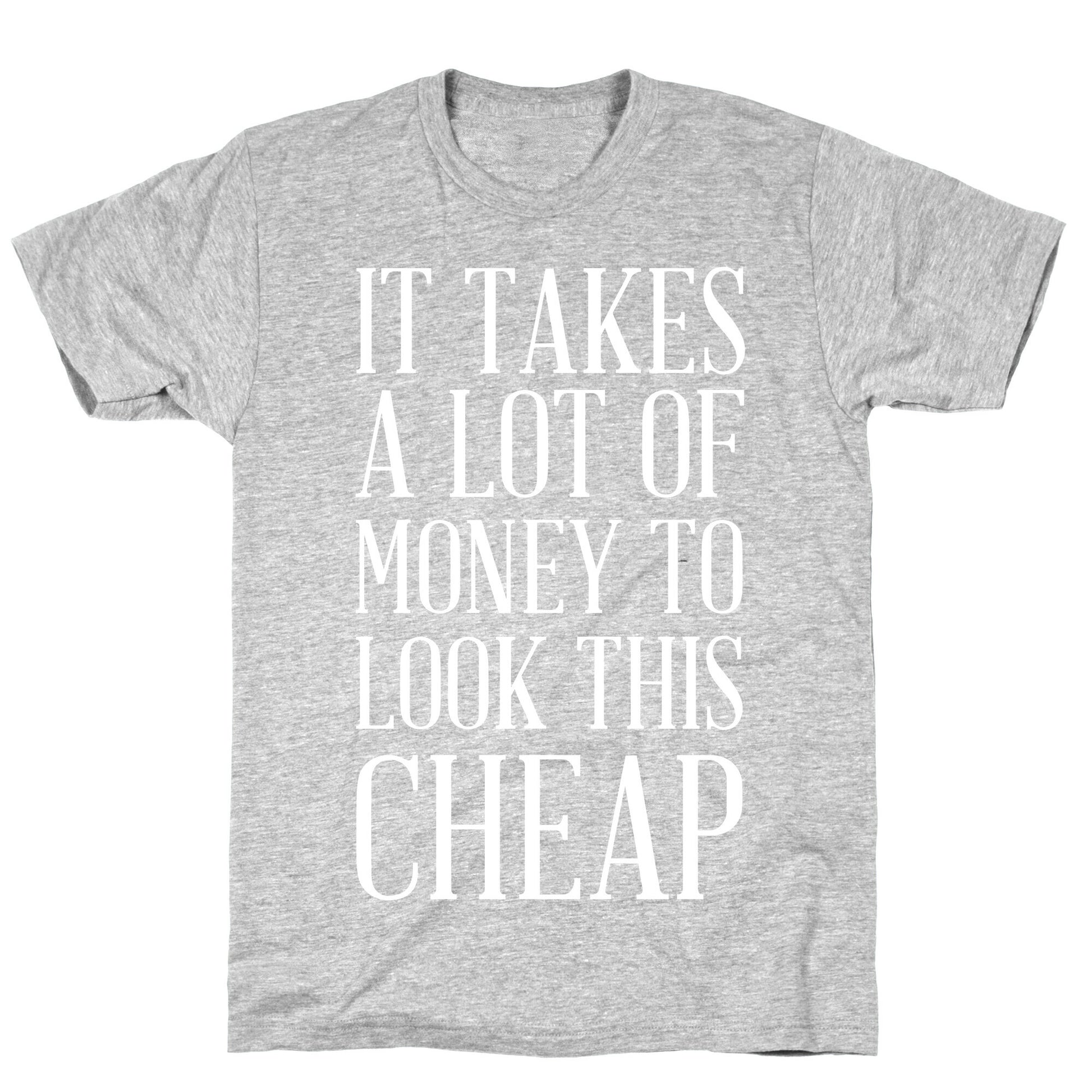 It Takes A Lot Of Money To Look This Cheap T-Shirt