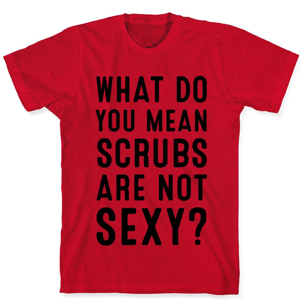 What Do You Mean Scrubs Aren't Sexy? T-Shirt