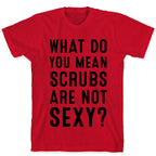 What Do You Mean Scrubs Aren't Sexy? T-Shirt