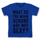 What Do You Mean Scrubs Aren't Sexy? T-Shirt
