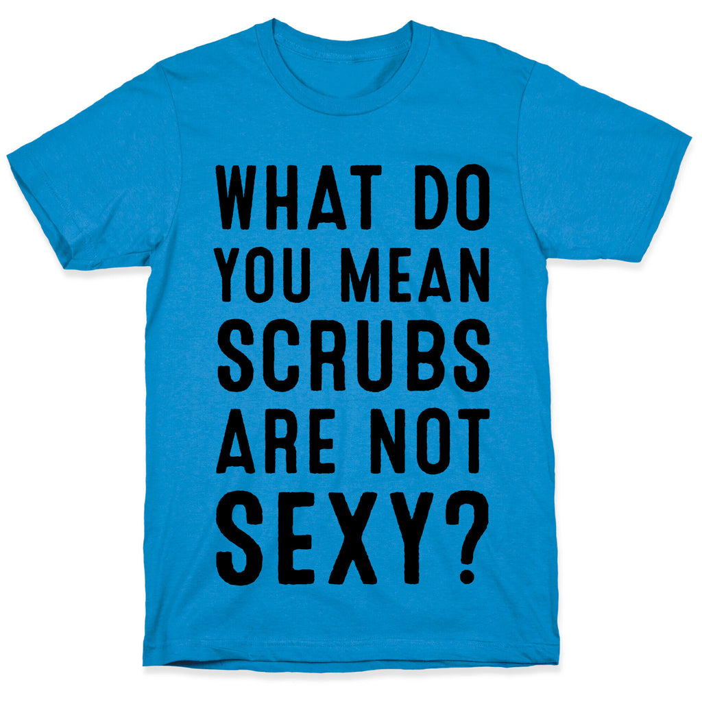 What Do You Mean Scrubs Aren't Sexy? T-Shirt