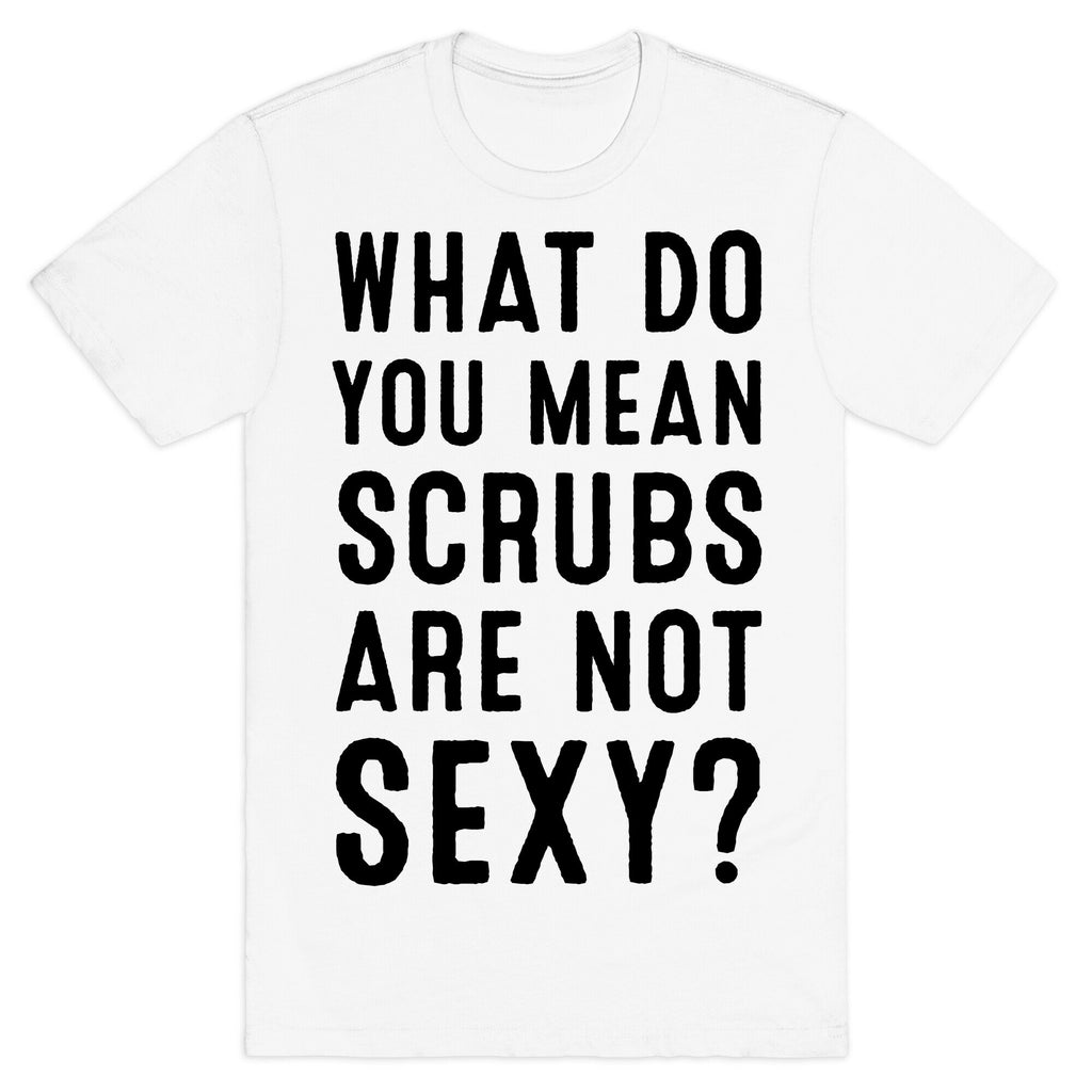 What Do You Mean Scrubs Aren't Sexy? T-Shirt
