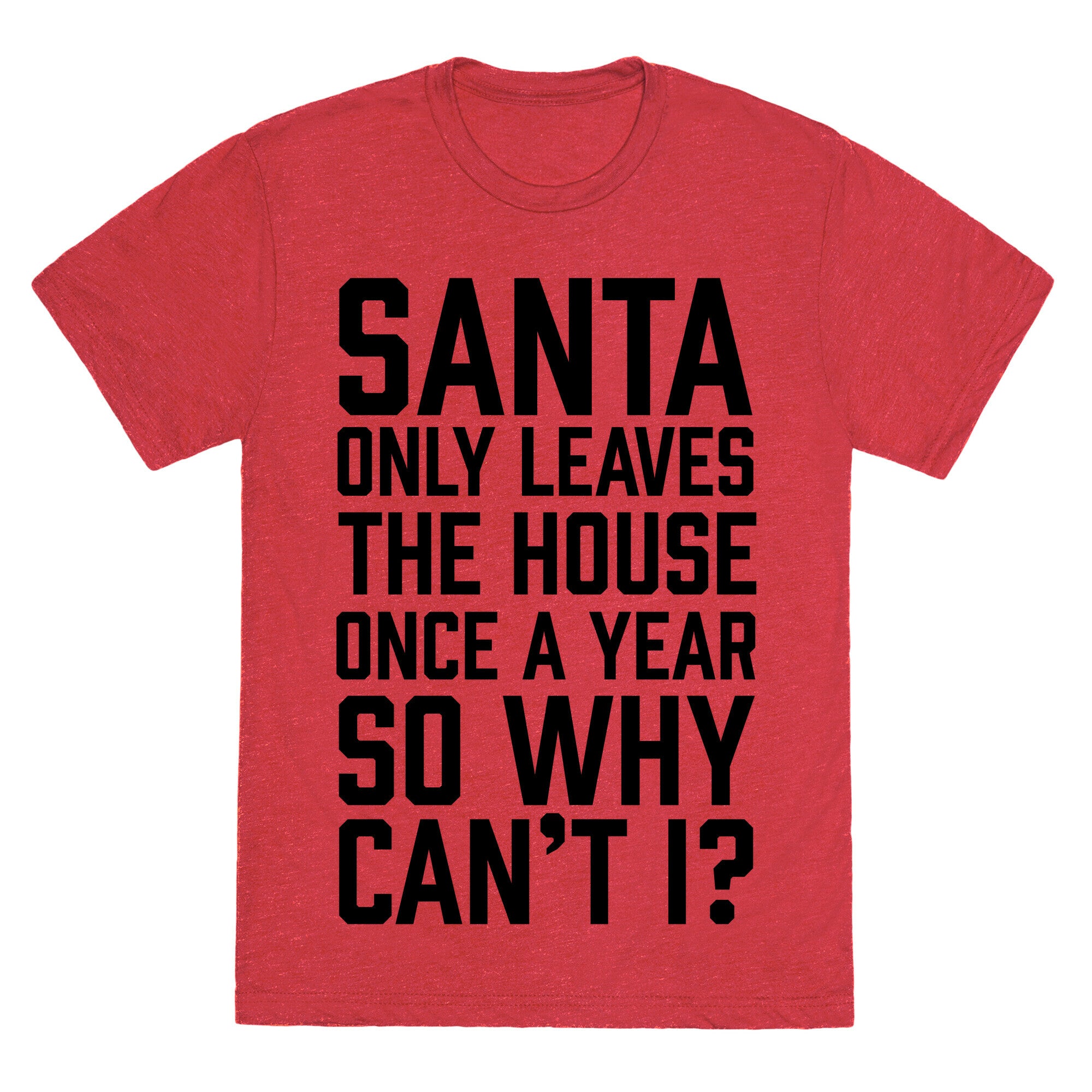 Santa Only Leaves The House Once A Year So Why Can't I? Unisex Triblend Tee