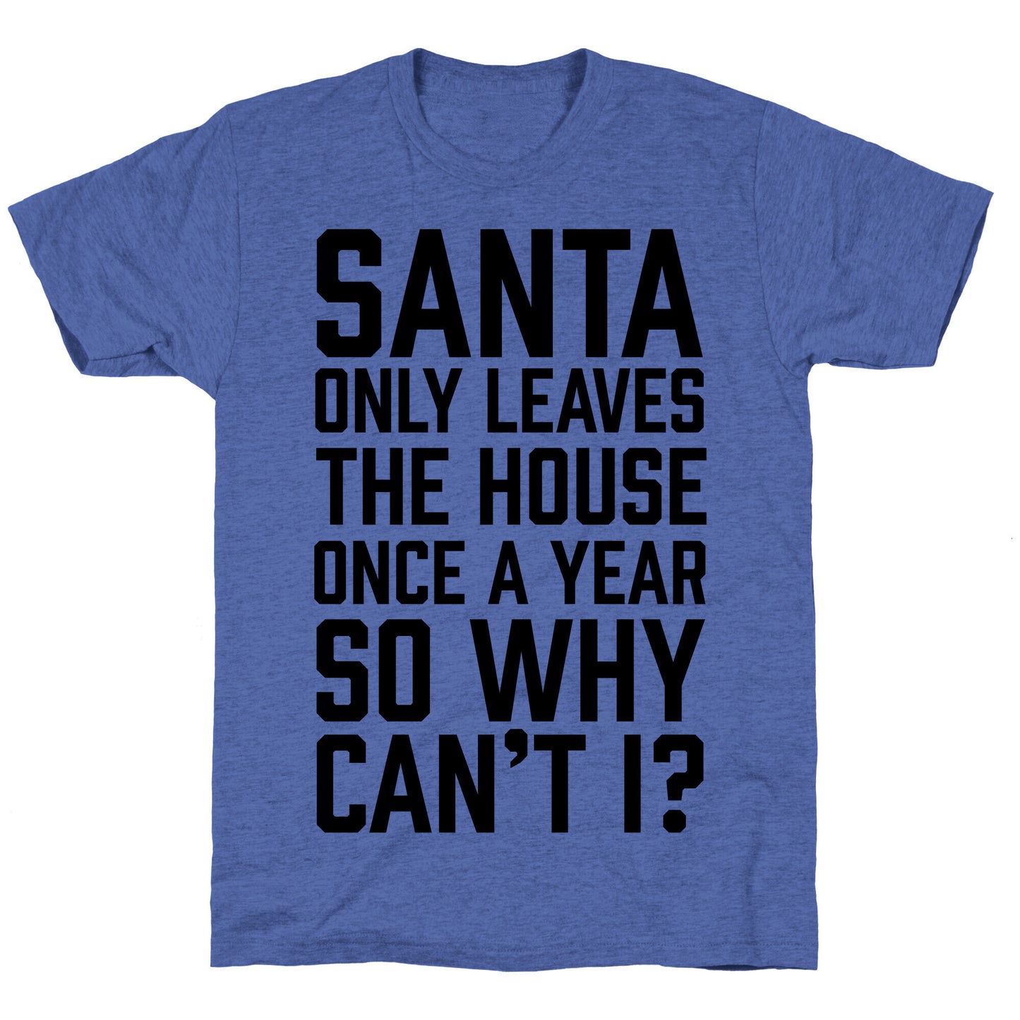Santa Only Leaves The House Once A Year So Why Can't I? Unisex Triblend Tee