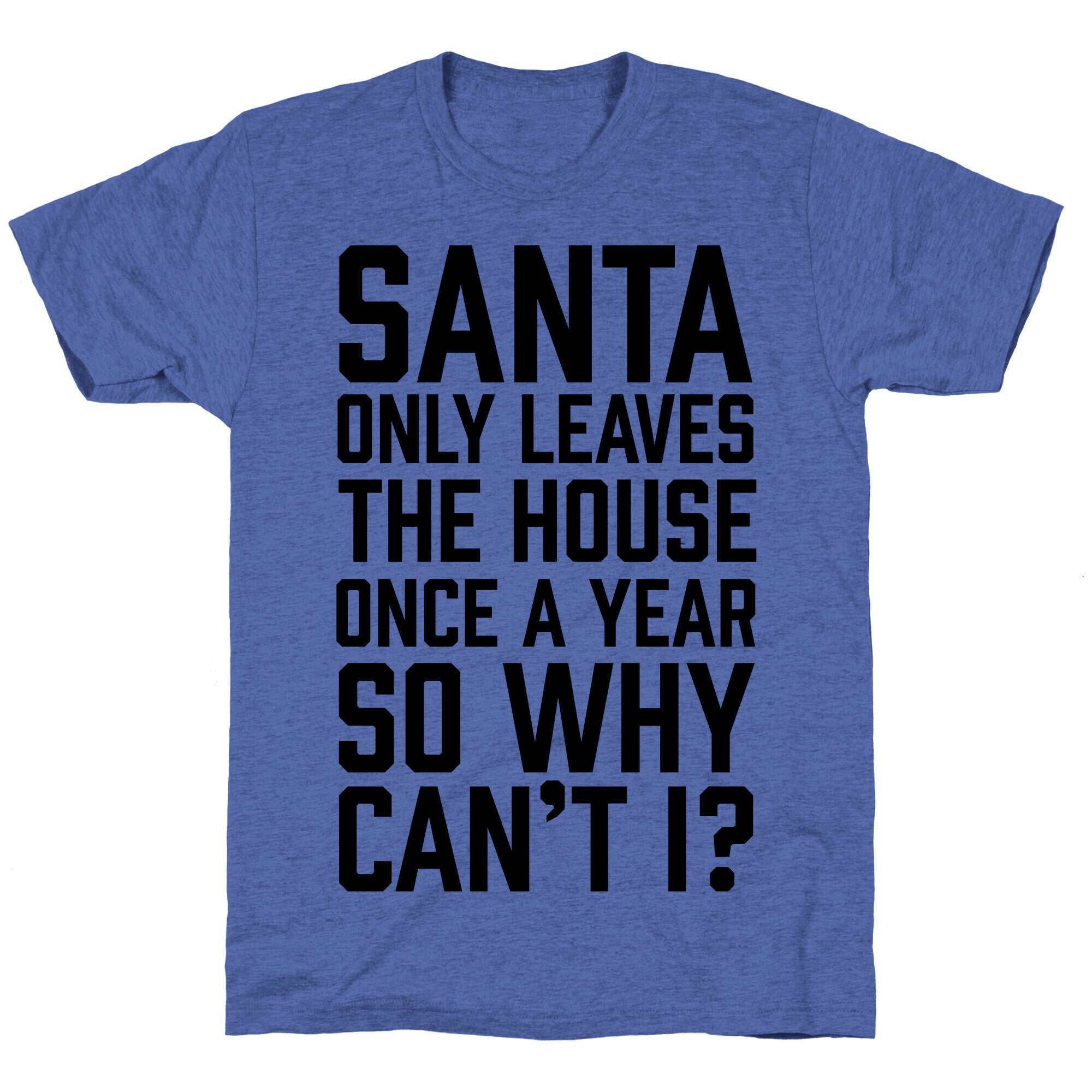 Santa Only Leaves The House Once A Year So Why Can't I? Unisex Triblend Tee