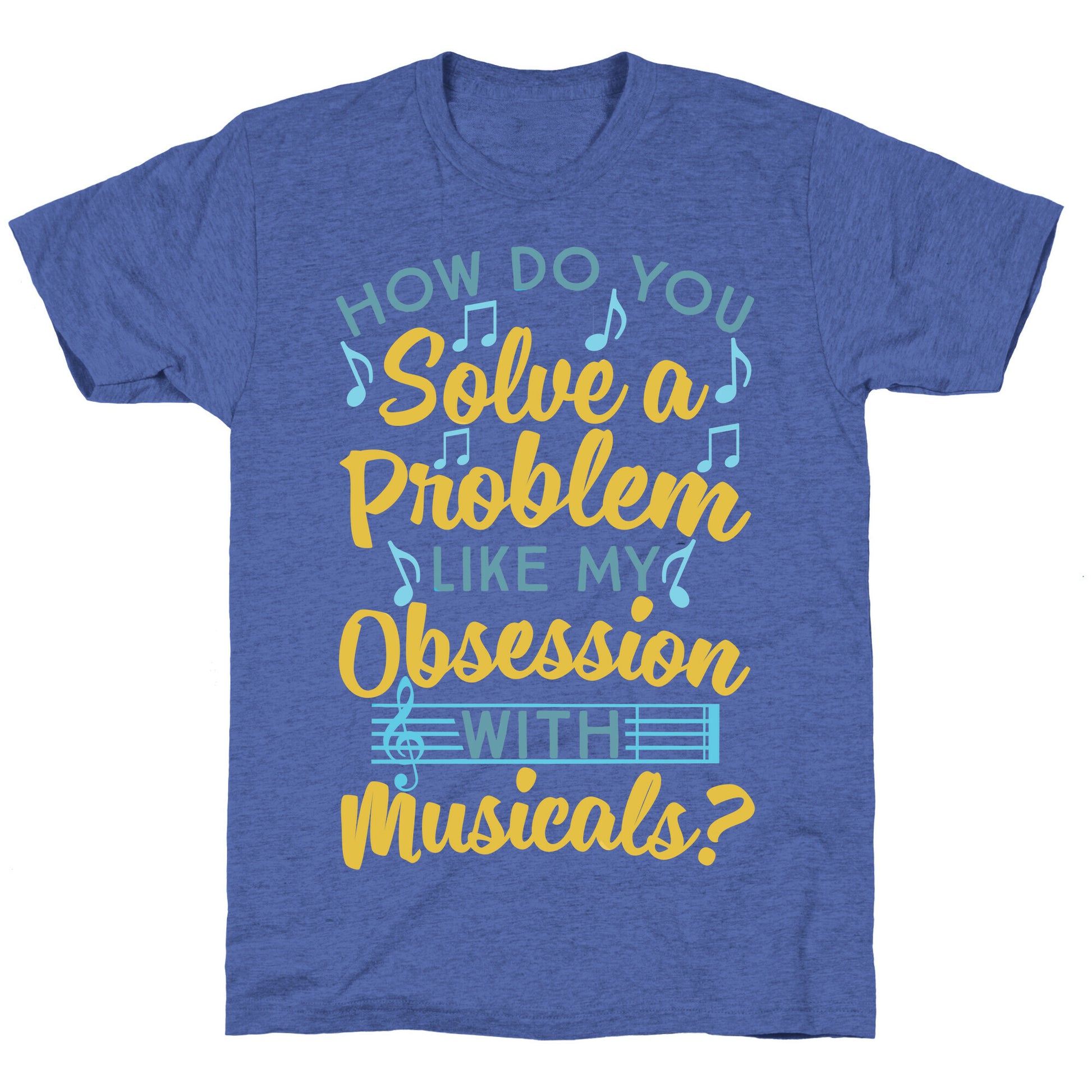 How Do You Solve A Problem Like My Obsession With Musicals? Unisex Triblend Tee