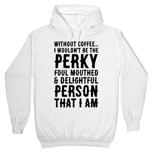 Without Coffee I Wouldn't Be The Perky, Foul Mouthed & Delightful Person That I Am Hoodie