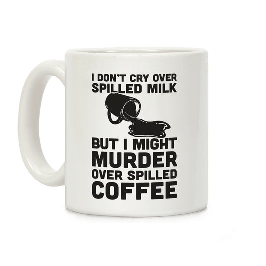 I Don't Cry Over Spilled Milk But I Might Murder Over Spilled Coffee Coffee Mug