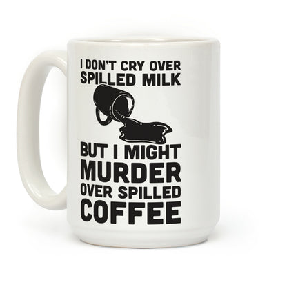 I Don't Cry Over Spilled Milk But I Might Murder Over Spilled Coffee Coffee Mug