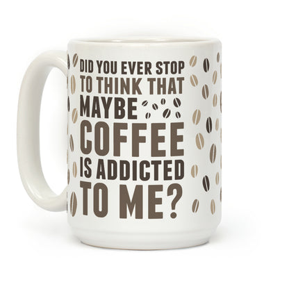 Did You Ever Stop To Think That Maybe Coffee Is Addicted To Me? Coffee Mug