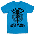 Training to Be a House Wife T-Shirt
