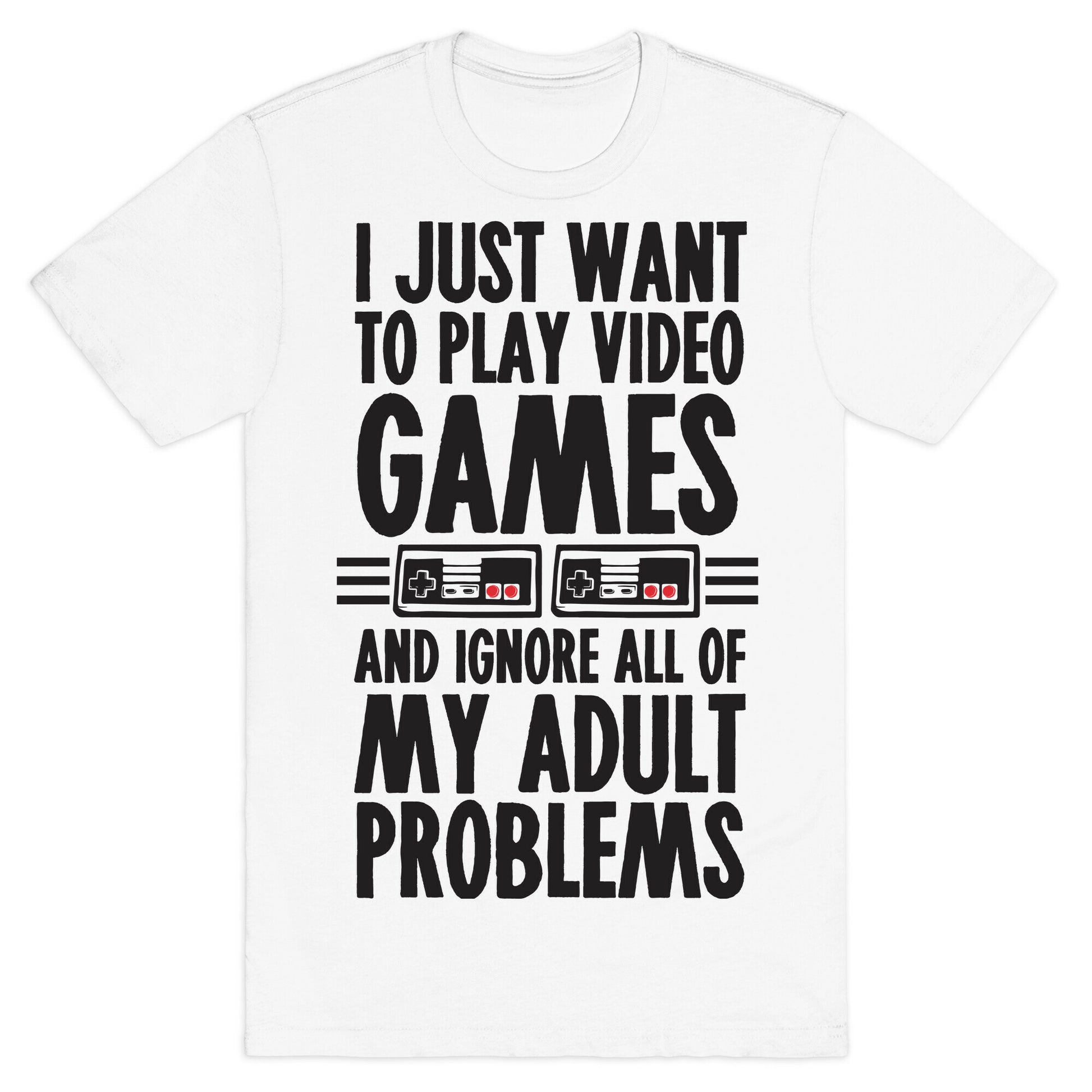 I Just Want To Play Video Games And Ignore All Of My Adult Problems T-Shirt