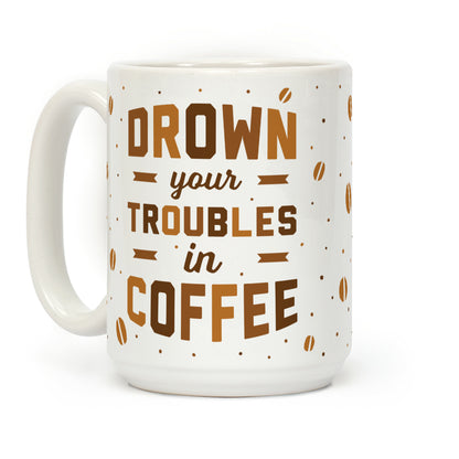 Drown Your Troubles In Coffee Coffee Mug