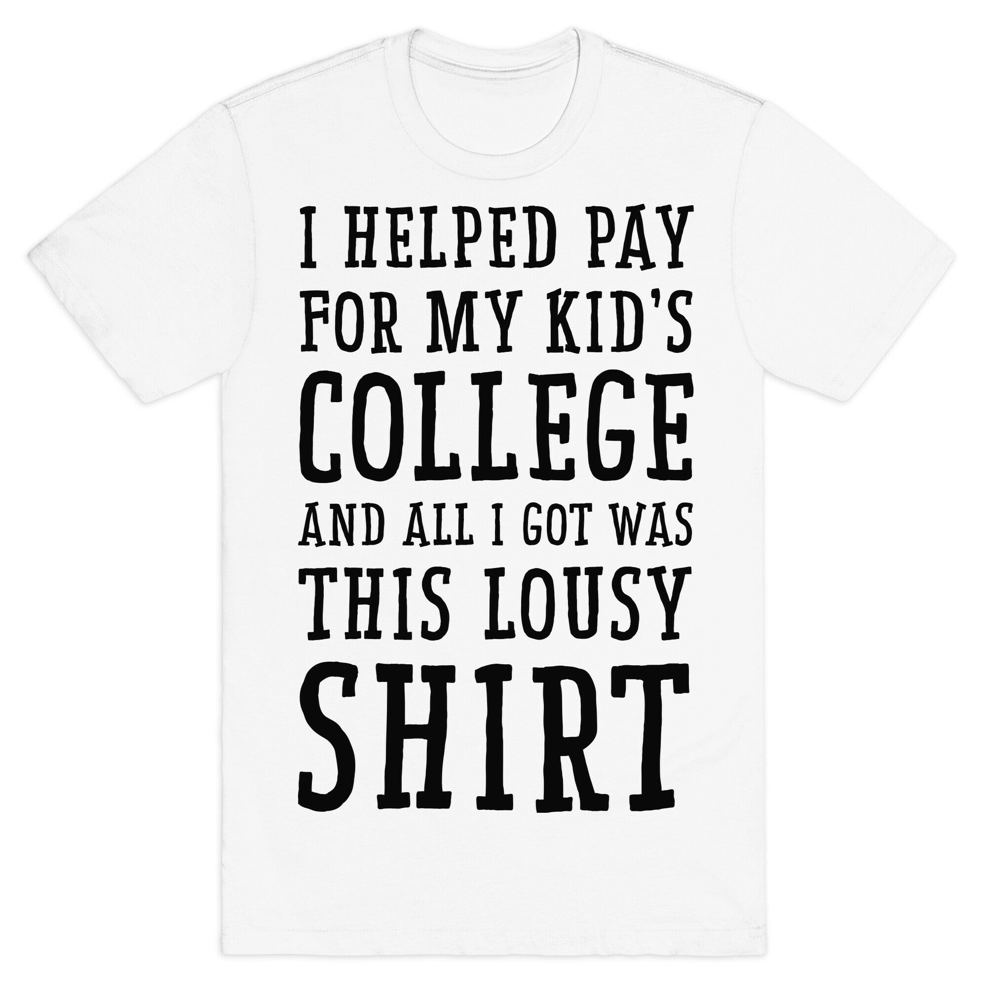 I Helped Pay for My Kid's College and All I Got Was This Lousy Shirt T-Shirt