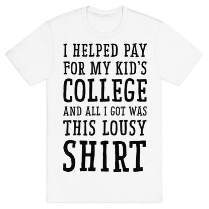 I Helped Pay for My Kid's College and All I Got Was This Lousy Shirt T-Shirt