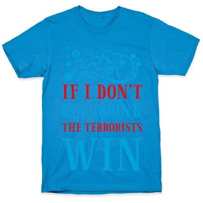 If I Don't Get Drunk The Terrorists Win T-Shirt
