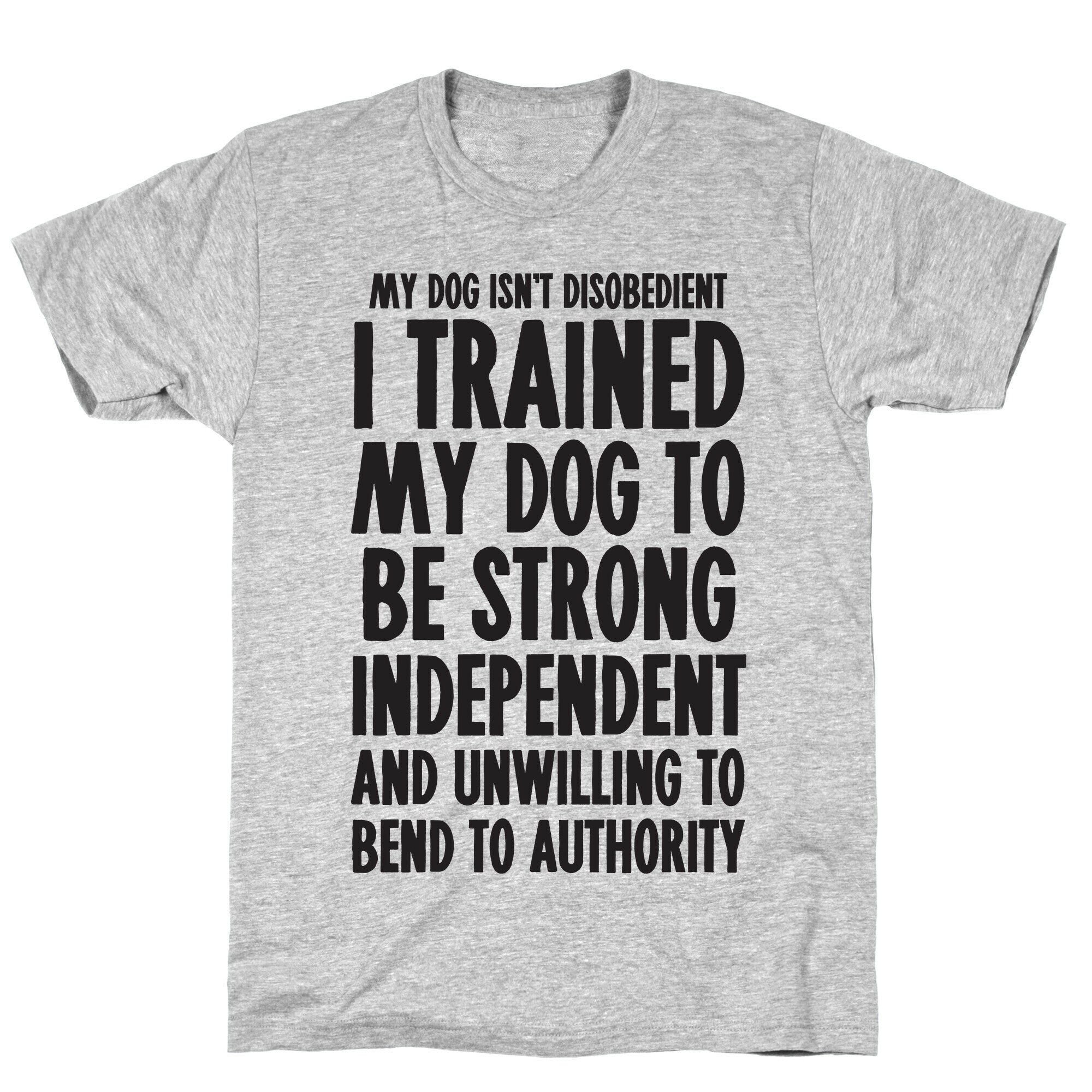 I Trained My Dog To Be Strong, Independent, and Unwilling T-Shirt