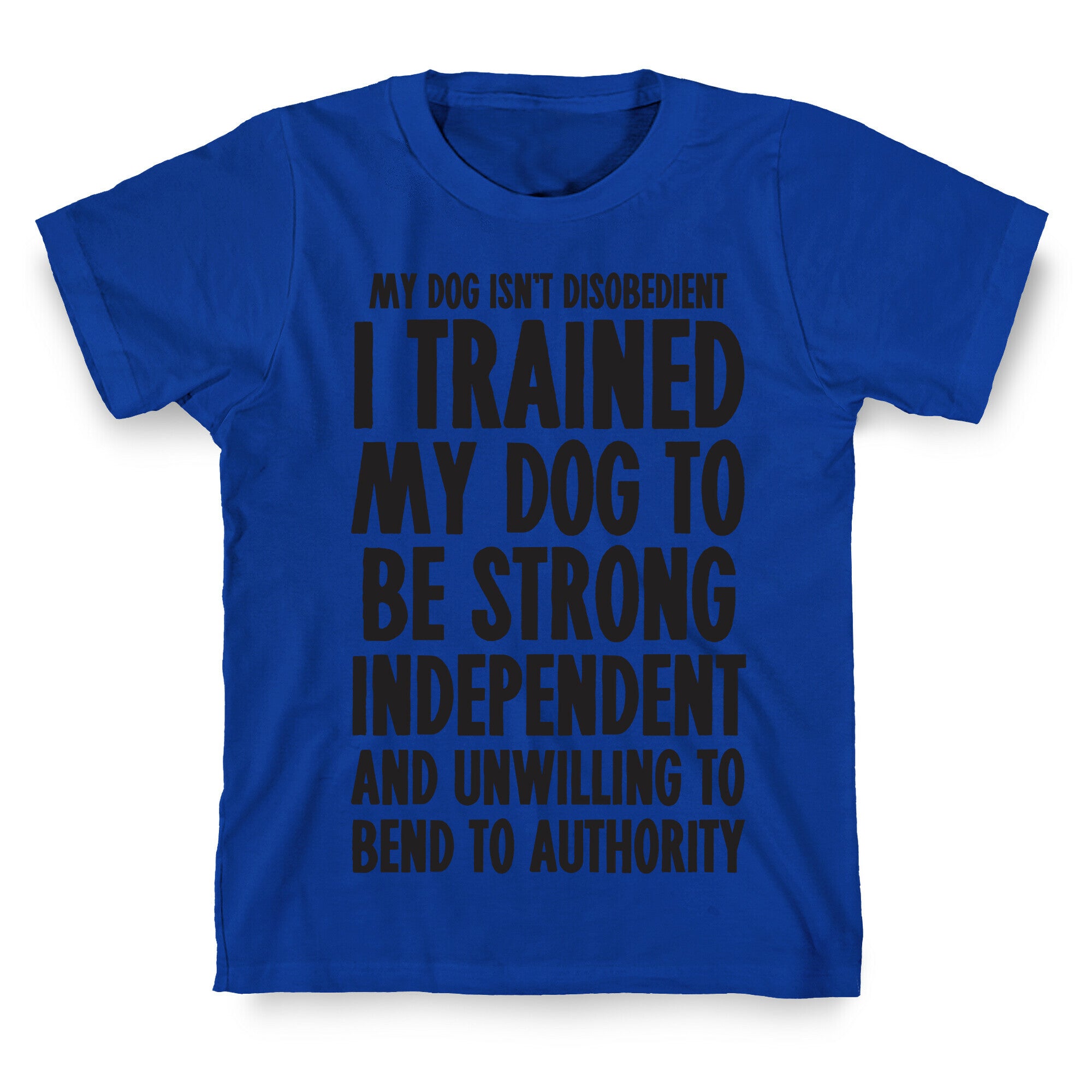 I Trained My Dog To Be Strong, Independent, and Unwilling T-Shirt
