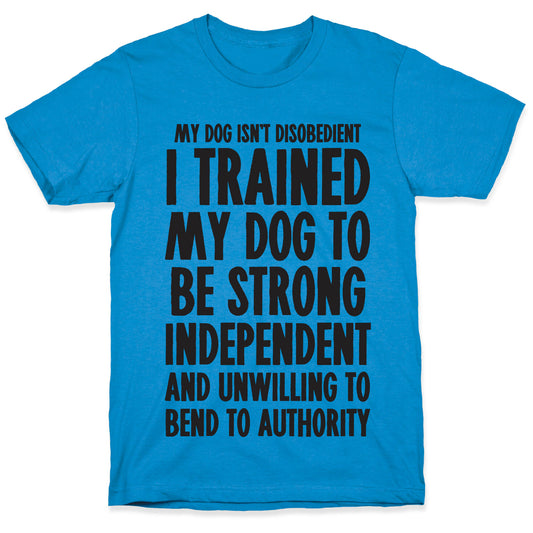 I Trained My Dog To Be Strong, Independent, and Unwilling T-Shirt