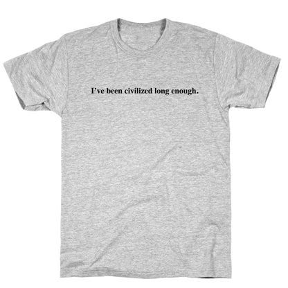 I've Been Civilized Long Enough. T-Shirt