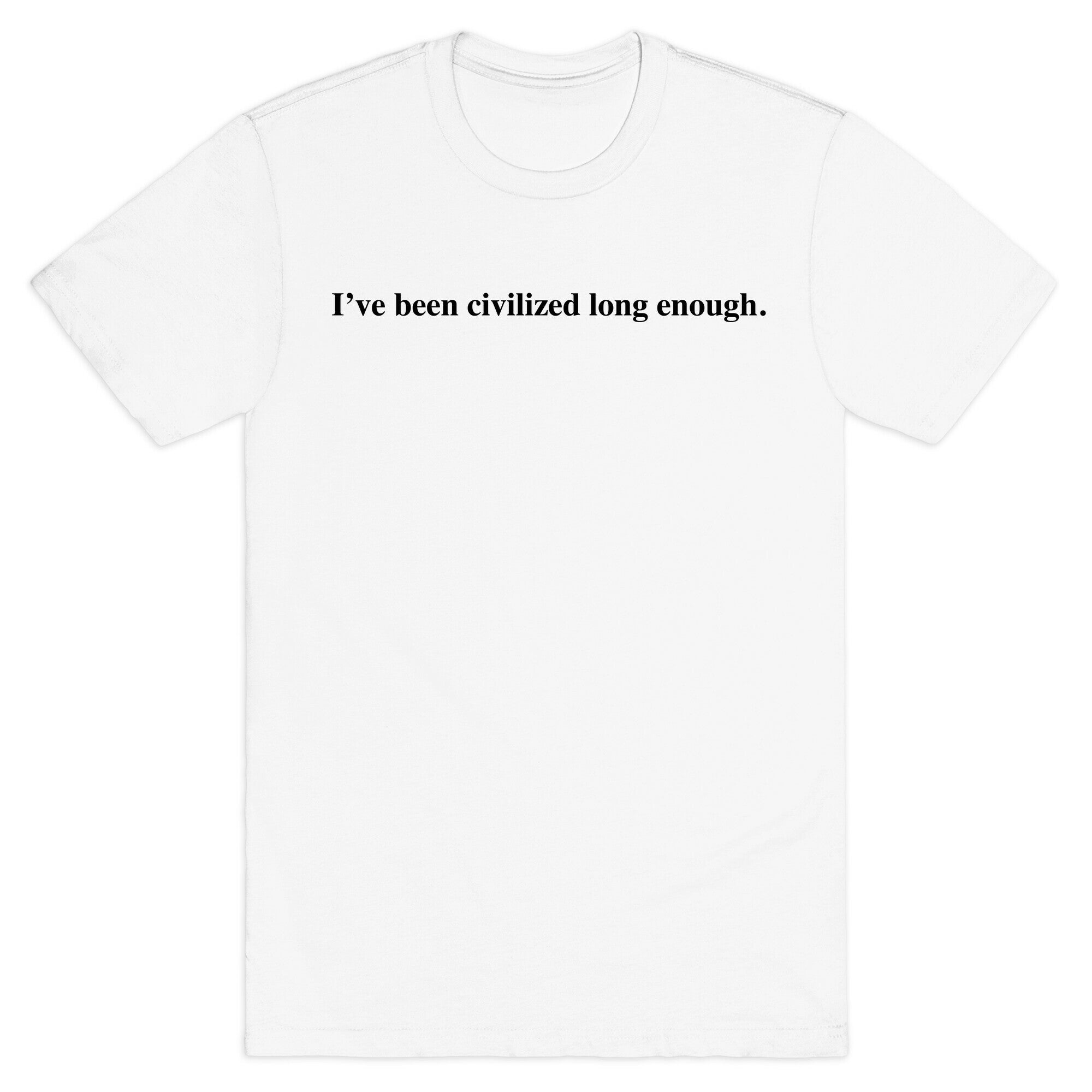 I've Been Civilized Long Enough. T-Shirt