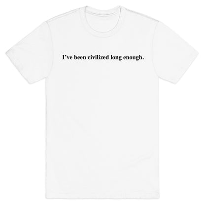 I've Been Civilized Long Enough. T-Shirt