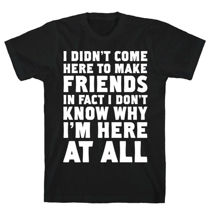 I Didn't Come Here to Make Friends in Fact I Don't Know Why I'm Here at all T-Shirt