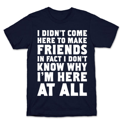 I Didn't Come Here to Make Friends in Fact I Don't Know Why I'm Here at all T-Shirt