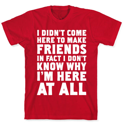 I Didn't Come Here to Make Friends in Fact I Don't Know Why I'm Here at all T-Shirt