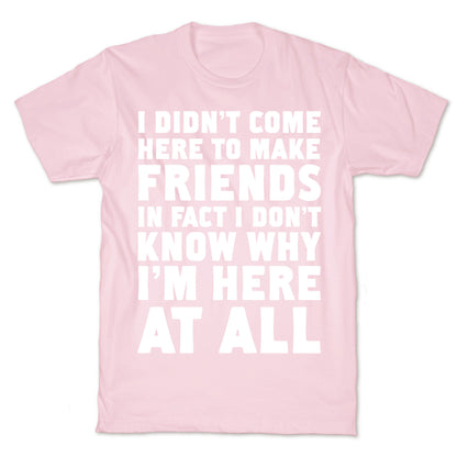 I Didn't Come Here to Make Friends in Fact I Don't Know Why I'm Here at all T-Shirt