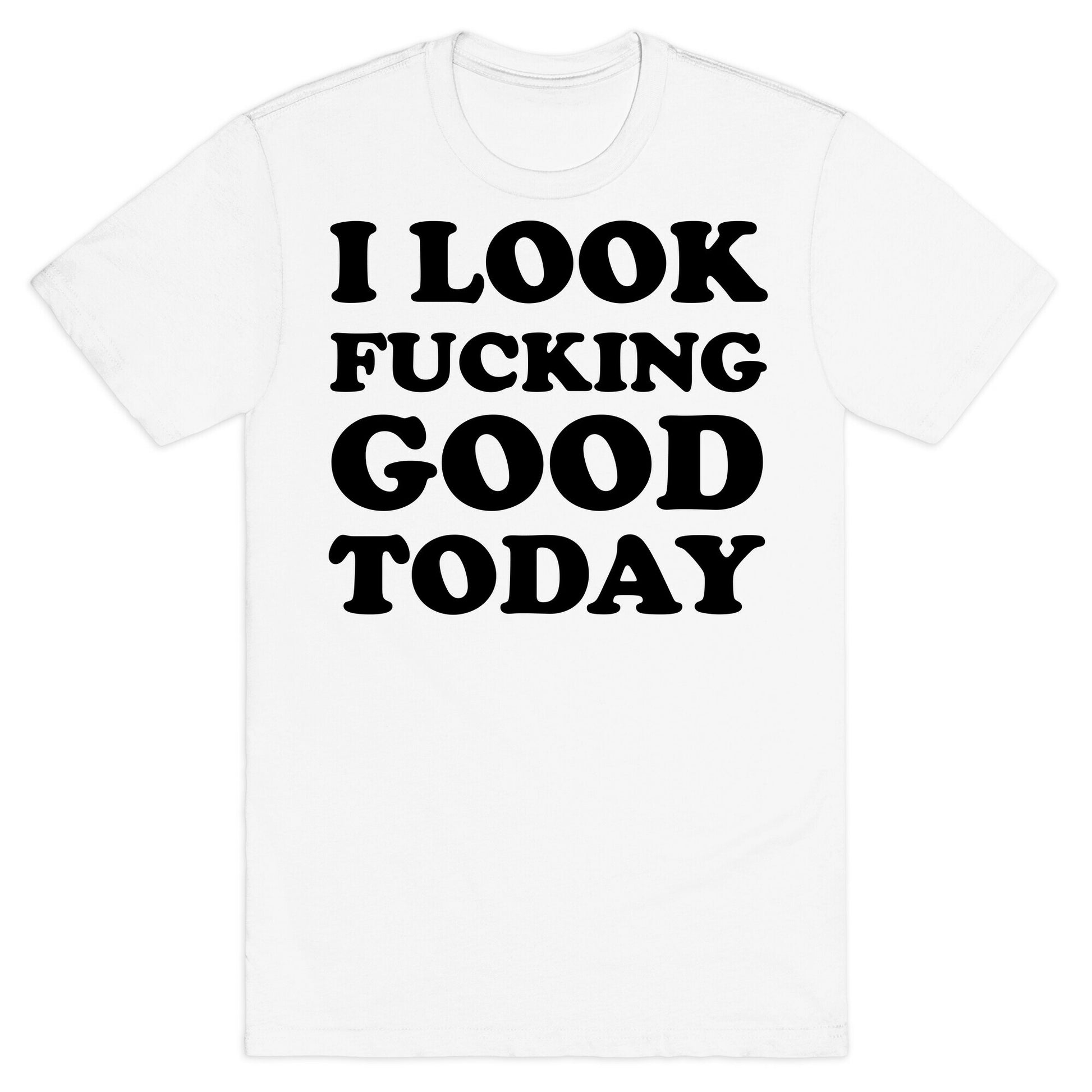 I Look Fucking Good Today T-Shirt