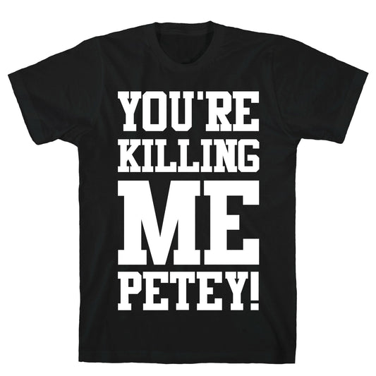 You're Killing Me Petey T-Shirt