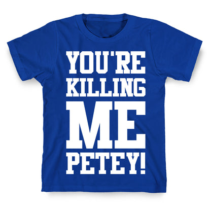You're Killing Me Petey T-Shirt