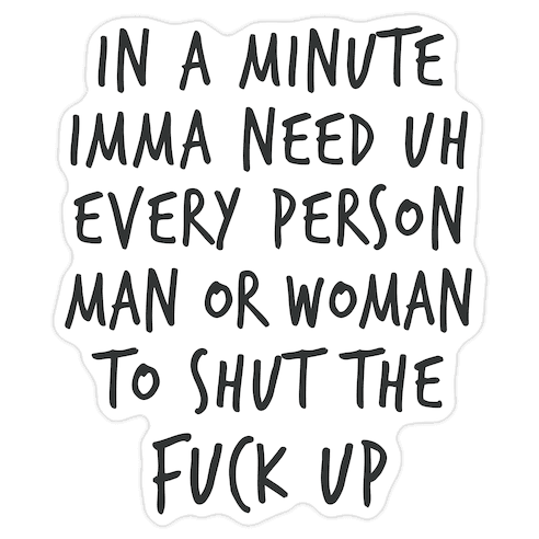 IN A MINUTE IMMA NEED uh EVERY PERSON MAN OR WOMAN TO SHUT THE F*** UP Die Cut Sticker