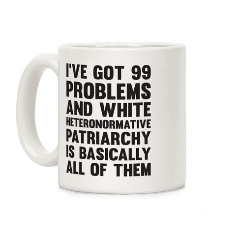 I've Got 99 Problems And White Heteronormative Patriarchy Is Basically All Of Them Coffee Mug